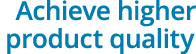 Achieve higher product quality