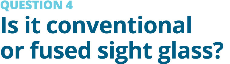 QUESTION 4 Is it conventional or fused sight glass?