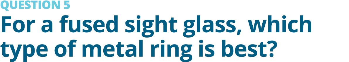 QUESTION 5 For a fused sight glass, which type of metal ring is best?