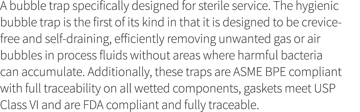 A bubble trap specifically designed for sterile service  The hygienic bubble trap is the first of its kind in that it   