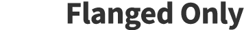 Flanged Only