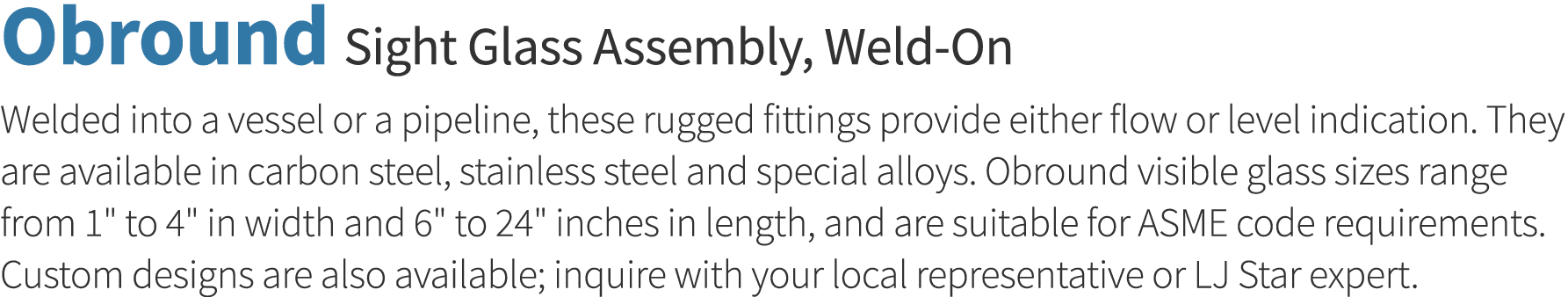 Obround Sight Glass Assembly, Weld-On Welded into a vessel or a pipeline, these rugged fittings provide either flow o   